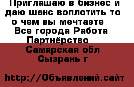 Приглашаю в бизнес и даю шанс воплотить то, о чем вы мечтаете!  - Все города Работа » Партнёрство   . Самарская обл.,Сызрань г.